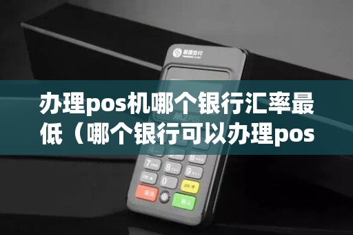 办理pos机哪个银行汇率最低（哪个银行可以办理pos机）