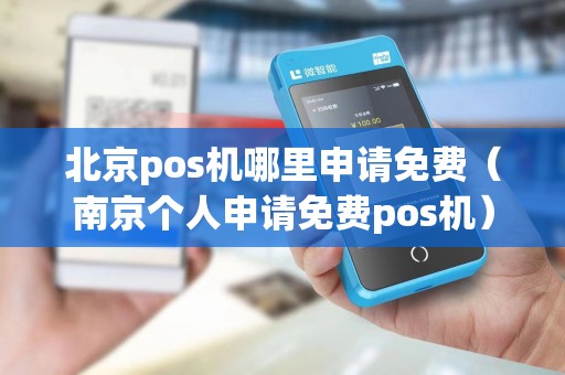 北京pos机哪里申请免费（南京个人申请免费pos机）