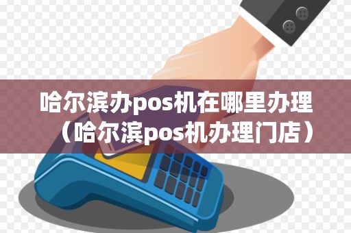 哈尔滨办pos机在哪里办理（哈尔滨pos机办理门店）