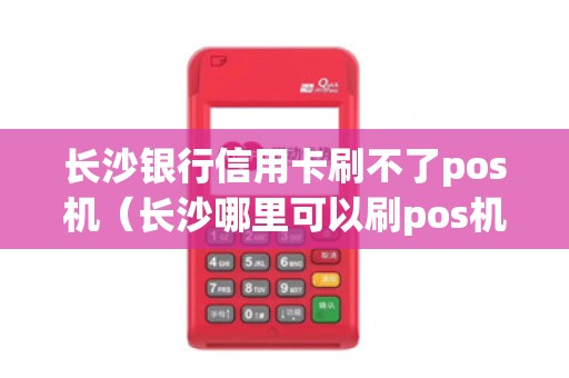 长沙银行信用卡刷不了pos机（长沙哪里可以刷pos机的）