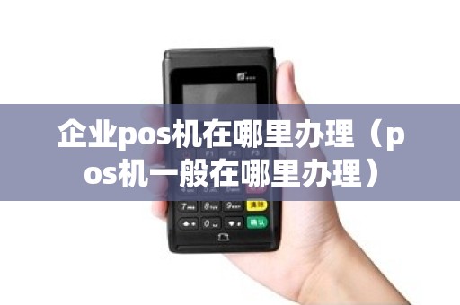 企业pos机在哪里办理（pos机一般在哪里办理）