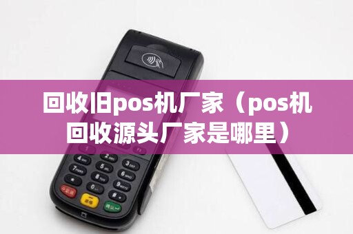 回收旧pos机厂家（pos机回收源头厂家是哪里）