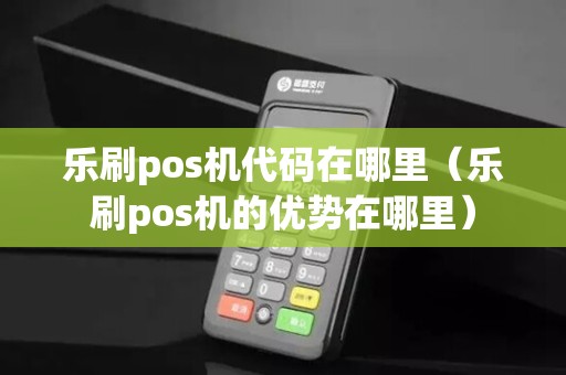 乐刷pos机代码在哪里（乐刷pos机的优势在哪里）