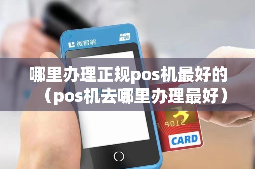 哪里办理正规pos机最好的（pos机去哪里办理最好）