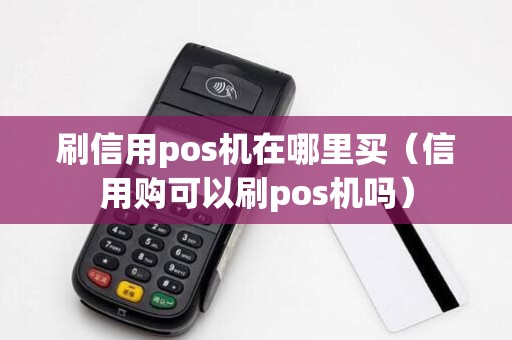 刷信用pos机在哪里买（信用购可以刷pos机吗）