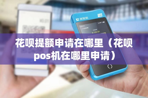 花呗提额申请在哪里（花呗pos机在哪里申请）