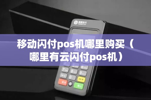 移动闪付pos机哪里购买（哪里有云闪付pos机）