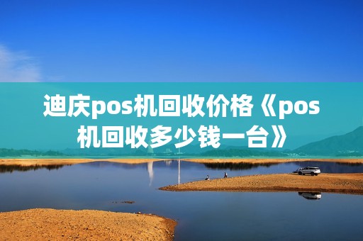 迪庆pos机回收价格《pos机回收多少钱一台》