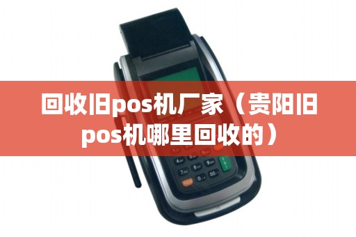 回收旧pos机厂家（贵阳旧pos机哪里回收的）