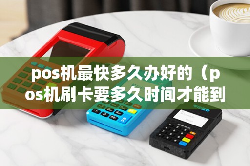 pos机最快多久办好的（pos机刷卡要多久时间才能到）