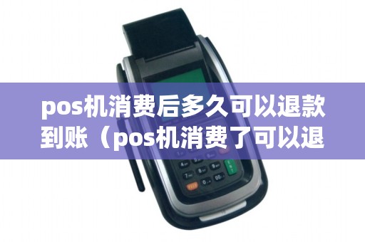 pos机消费后多久可以退款到账（pos机消费了可以退款吗）