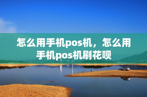 怎么用手机pos机，怎么用手机pos机刷花呗