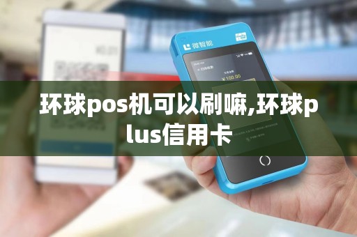 环球pos机可以刷嘛,环球plus信用卡 环球pos机可以刷嘛,环球plus信用卡