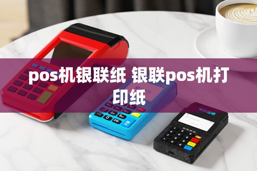 pos机银联纸 银联pos机打印纸
