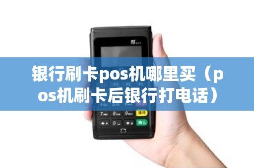 银行刷卡pos机哪里买（pos机刷卡后银行打电话）