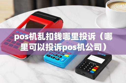 pos机乱扣钱哪里投诉（哪里可以投诉pos机公司）