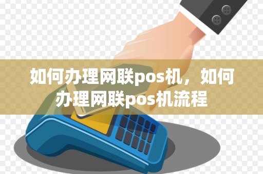 如何办理网联pos机，如何办理网联pos机流程
