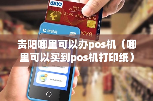 贵阳哪里可以办pos机（哪里可以买到pos机打印纸）