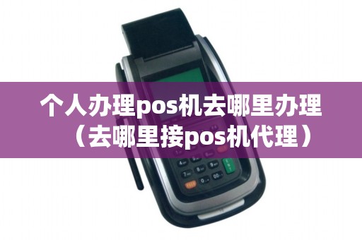 个人办理pos机去哪里办理（去哪里接pos机代理）