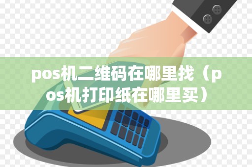 pos机二维码在哪里找（pos机打印纸在哪里买）