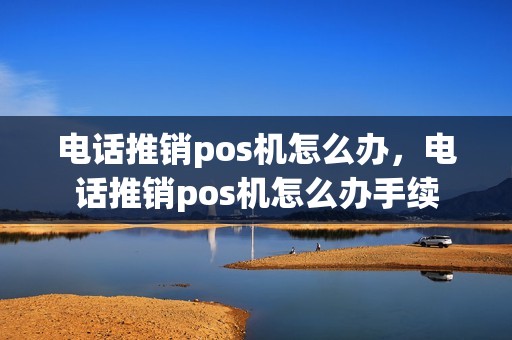 电话推销pos机怎么办，电话推销pos机怎么办手续