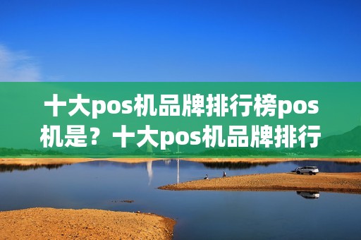 十大pos机品牌排行榜pos机是？十大pos机品牌排行榜排名出人意料
