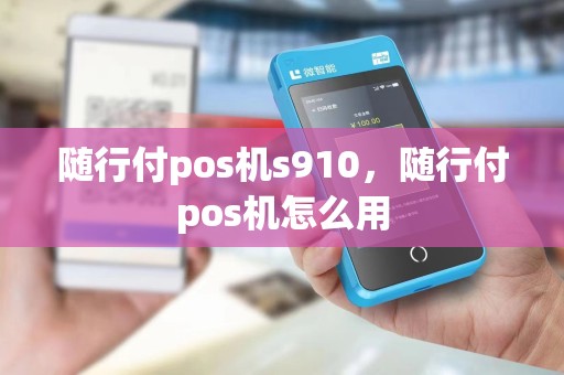 随行付pos机s910，随行付pos机怎么用