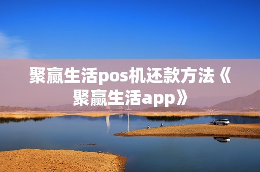 聚赢生活pos机还款方法《聚赢生活app》 聚赢生活pos机还款方法《聚赢生活app》