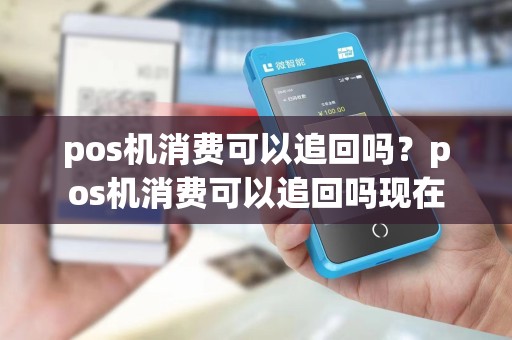 pos机消费可以追回吗？pos机消费可以追回吗现在