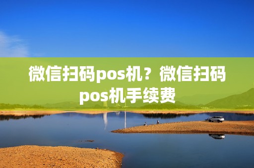 微信扫码pos机？微信扫码pos机手续费
