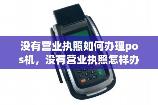 没有营业执照如何办理pos机，没有营业执照怎样办理pos机