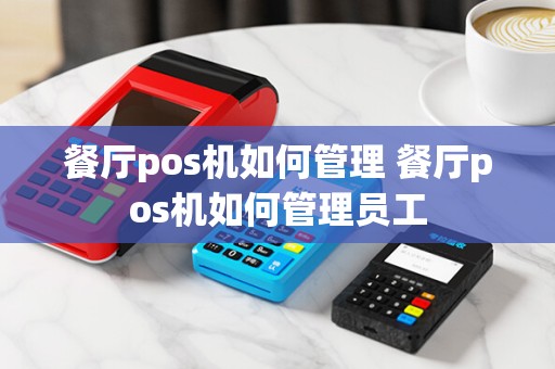 餐厅pos机如何管理 餐厅pos机如何管理员工