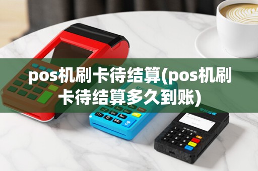 pos机刷卡待结算(pos机刷卡待结算多久到账)