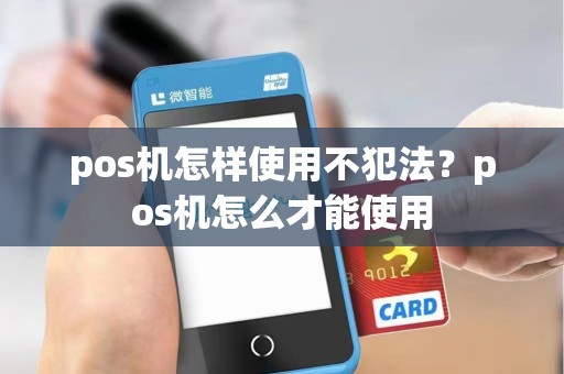 pos机怎样使用不犯法？pos机怎么才能使用