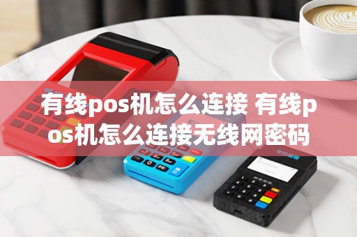有线pos机怎么连接 有线pos机怎么连接无线网密码