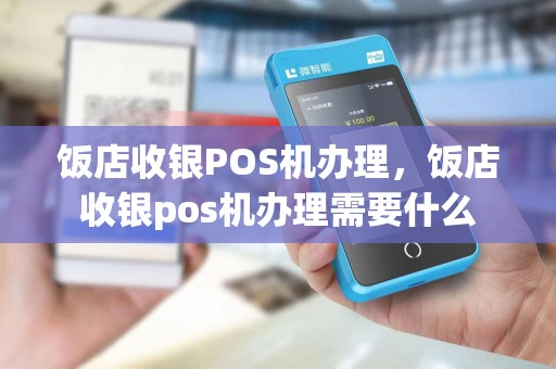 饭店收银POS机办理，饭店收银pos机办理需要什么