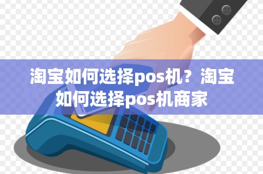 淘宝如何选择pos机？淘宝如何选择pos机商家