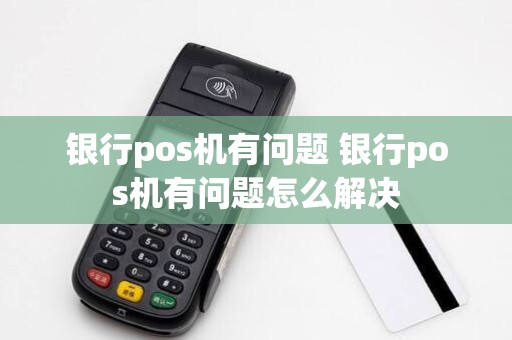 银行pos机有问题 银行pos机有问题怎么解决