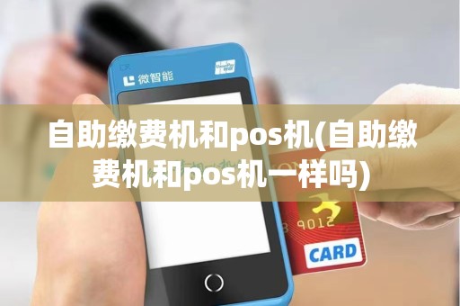 自助缴费机和pos机(自助缴费机和pos机一样吗)