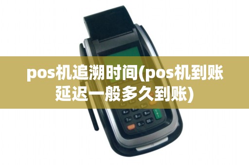 pos机追溯时间(pos机到账延迟一般多久到账)