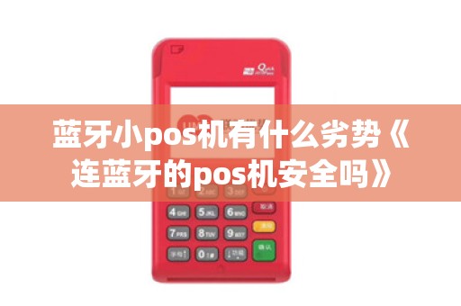 蓝牙小pos机有什么劣势《连蓝牙的pos机安全吗》 蓝牙小pos机有什么劣势《连蓝牙的pos机安全吗》