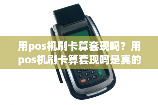 用pos机刷卡算套现吗？用pos机刷卡算套现吗是真的吗