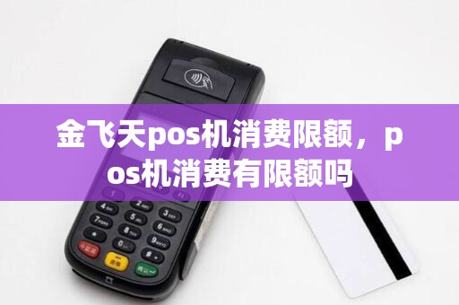金飞天pos机消费限额，pos机消费有限额吗