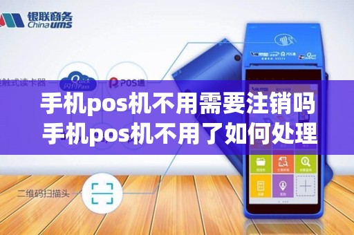 手机pos机不用需要注销吗 手机pos机不用了如何处理