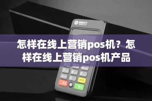 怎样在线上营销pos机？怎样在线上营销pos机产品