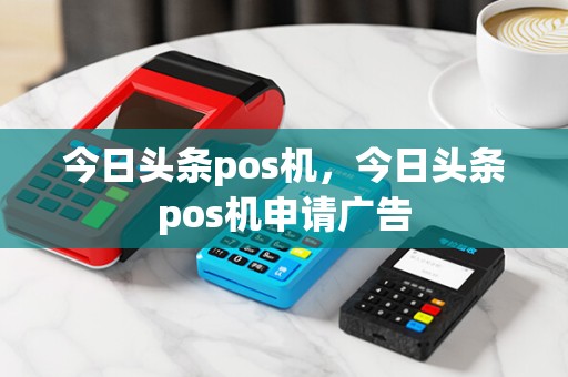 今日头条pos机，今日头条pos机申请广告