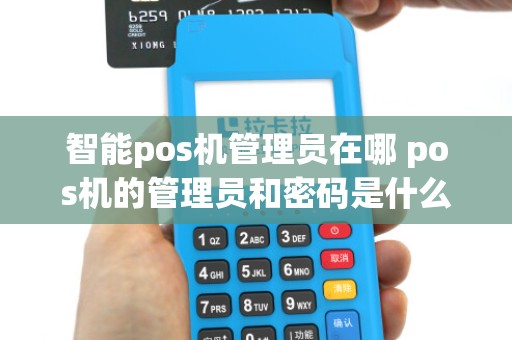 智能pos机管理员在哪 pos机的管理员和密码是什么
