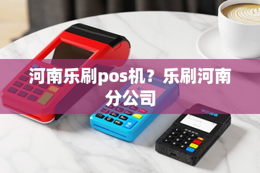 河南乐刷pos机？乐刷河南分公司