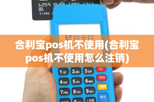 合利宝pos机不使用(合利宝pos机不使用怎么注销)