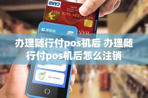 办理随行付pos机后 办理随行付pos机后怎么注销
